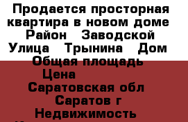 Продается просторная квартира в новом доме. › Район ­ Заводской › Улица ­ Трынина › Дом ­ 2 › Общая площадь ­ 72 › Цена ­ 2 800 000 - Саратовская обл., Саратов г. Недвижимость » Квартиры продажа   . Саратовская обл.,Саратов г.